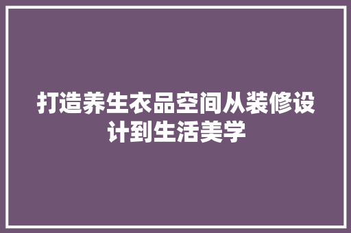 打造养生衣品空间从装修设计到生活美学