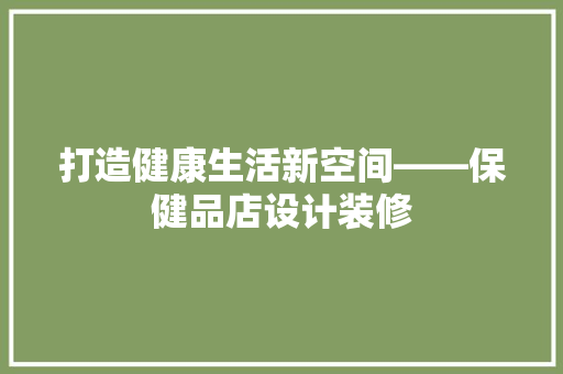 打造健康生活新空间——保健品店设计装修