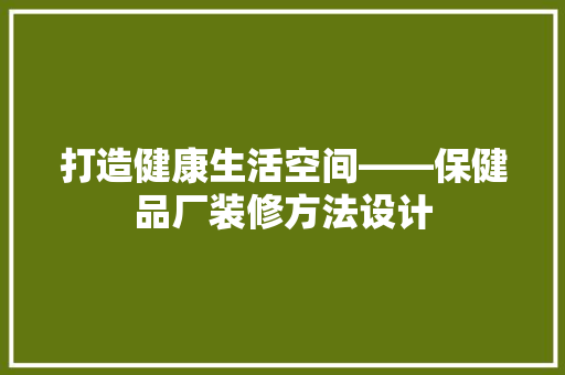 打造健康生活空间——保健品厂装修方法设计