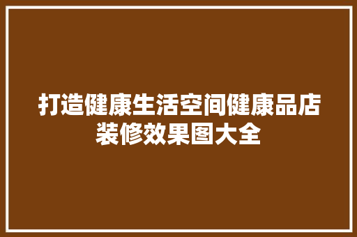 打造健康生活空间健康品店装修效果图大全