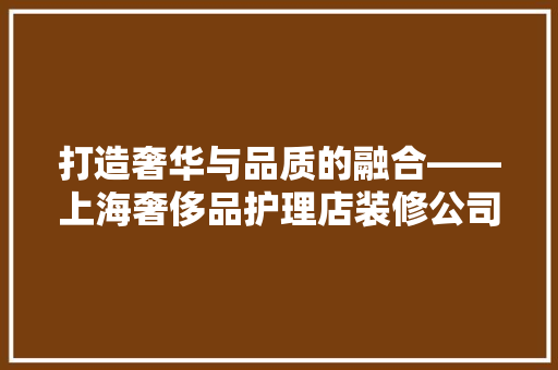 打造奢华与品质的融合——上海奢侈品护理店装修公司引领时尚潮流