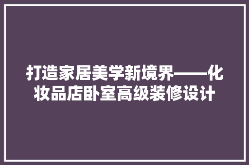 打造家居美学新境界——化妆品店卧室高级装修设计