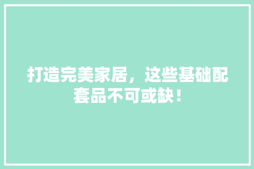 打造完美家居，这些基础配套品不可或缺！