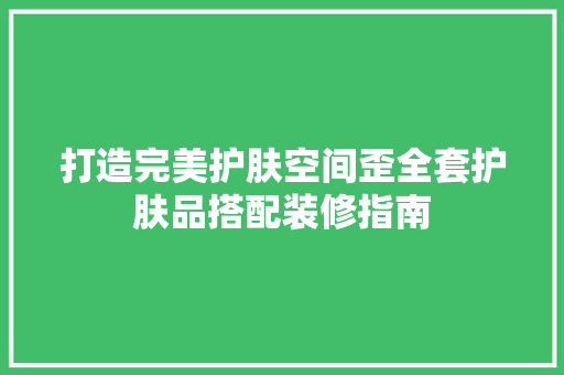 打造完美护肤空间歪全套护肤品搭配装修指南
