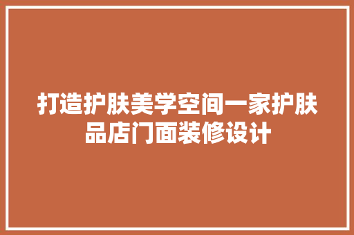 打造护肤美学空间一家护肤品店门面装修设计