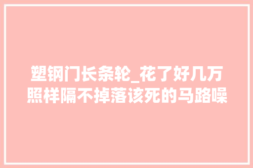 塑钢门长条轮_花了好几万照样隔不掉落该死的马路噪音我是装了个假隔音窗吗