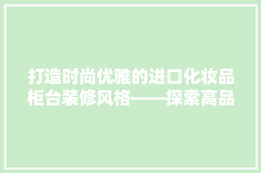 打造时尚优雅的进口化妆品柜台装修风格——探索高品质生活美学