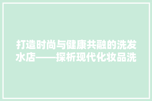 打造时尚与健康共融的洗发水店——探析现代化妆品洗发水店装修之路