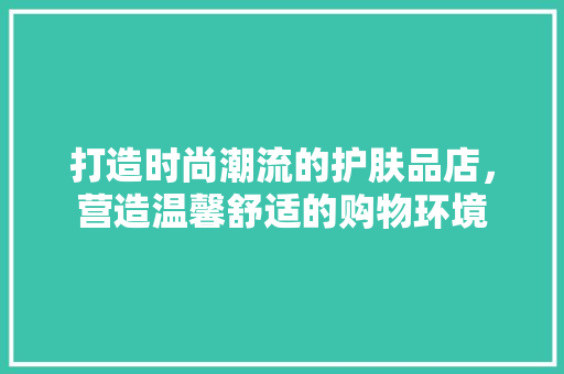 打造时尚潮流的护肤品店，营造温馨舒适的购物环境