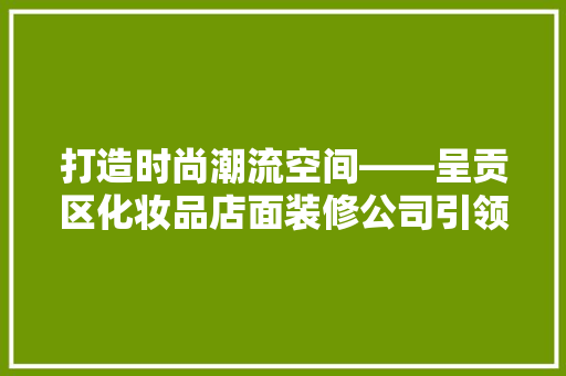 打造时尚潮流空间——呈贡区化妆品店面装修公司引领美容行业新风尚