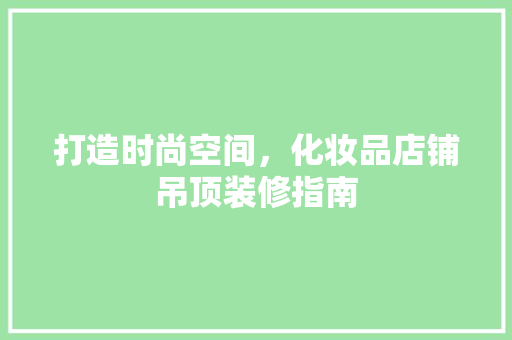 打造时尚空间，化妆品店铺吊顶装修指南