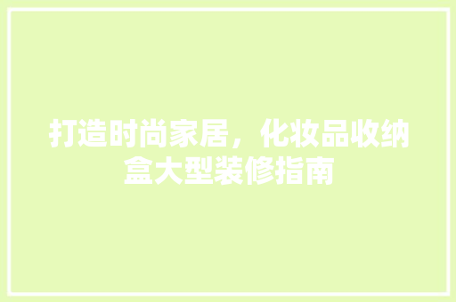 打造时尚家居，化妆品收纳盒大型装修指南
