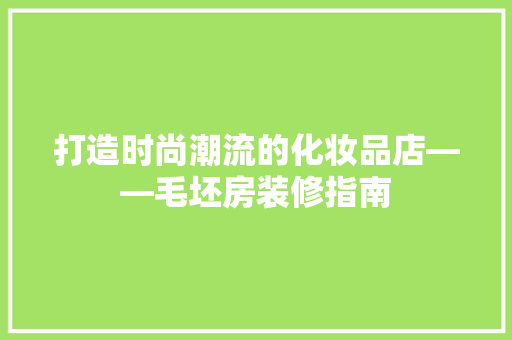 打造时尚潮流的化妆品店——毛坯房装修指南
