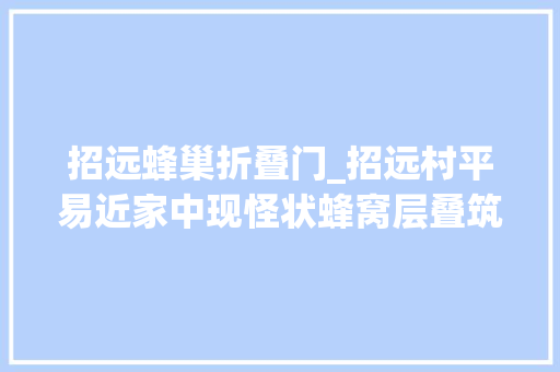 招远蜂巢折叠门_招远村平易近家中现怪状蜂窝层叠筑巢村平易近称从未见过