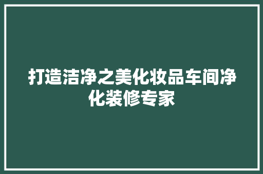 打造洁净之美化妆品车间净化装修专家
