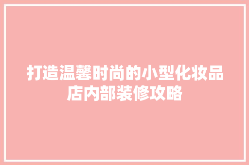 打造温馨时尚的小型化妆品店内部装修攻略