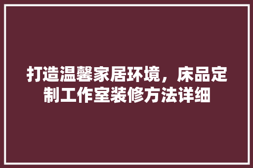 打造温馨家居环境，床品定制工作室装修方法详细