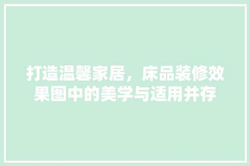 打造温馨家居，床品装修效果图中的美学与适用并存