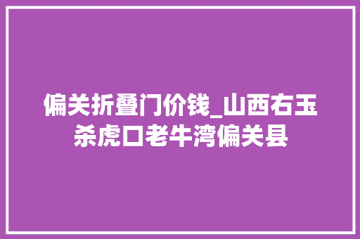 偏关折叠门价钱_山西右玉杀虎口老牛湾偏关县