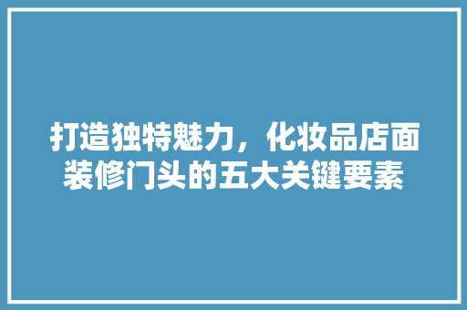 打造独特魅力，化妆品店面装修门头的五大关键要素
