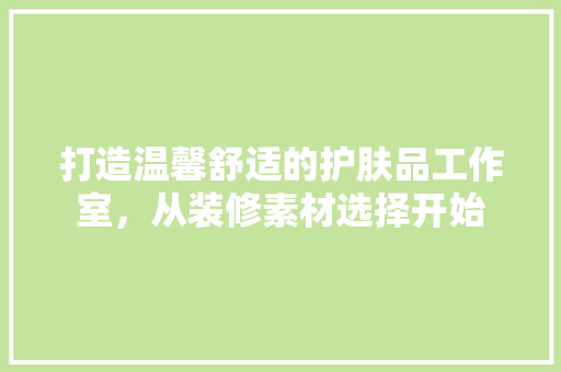 打造温馨舒适的护肤品工作室，从装修素材选择开始