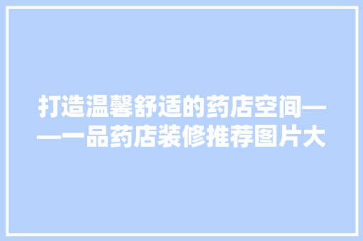 打造温馨舒适的药店空间——一品药店装修推荐图片大全