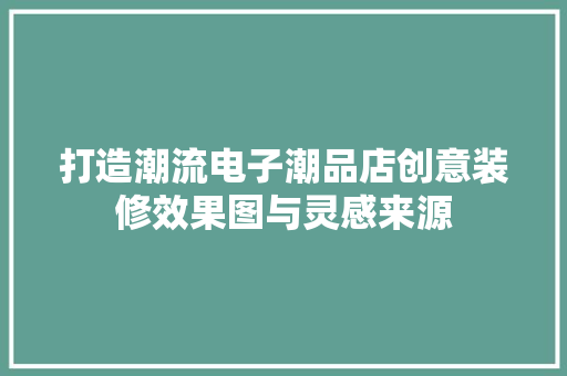 打造潮流电子潮品店创意装修效果图与灵感来源