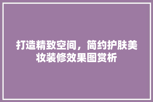 打造精致空间，简约护肤美妆装修效果图赏析