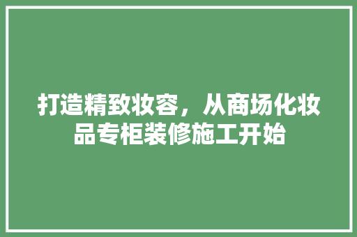 打造精致妆容，从商场化妆品专柜装修施工开始
