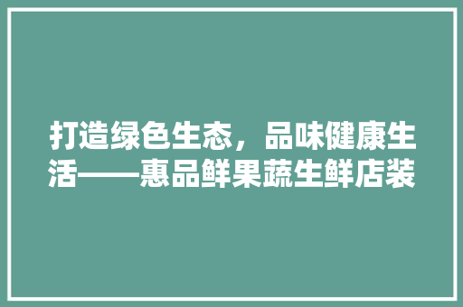 打造绿色生态，品味健康生活——惠品鲜果蔬生鲜店装修设计