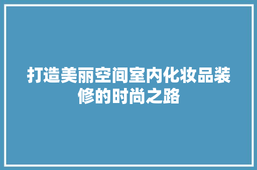 打造美丽空间室内化妆品装修的时尚之路
