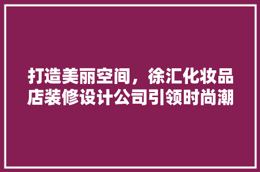 打造美丽空间，徐汇化妆品店装修设计公司引领时尚潮流