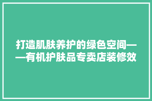 打造肌肤养护的绿色空间——有机护肤品专卖店装修效果图赏析