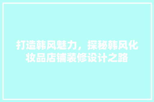 打造韩风魅力，探秘韩风化妆品店铺装修设计之路