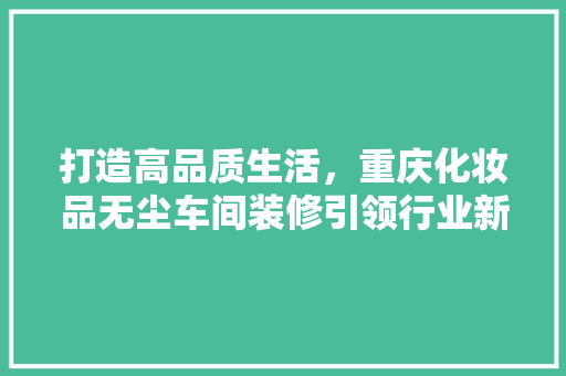 打造高品质生活，重庆化妆品无尘车间装修引领行业新标准