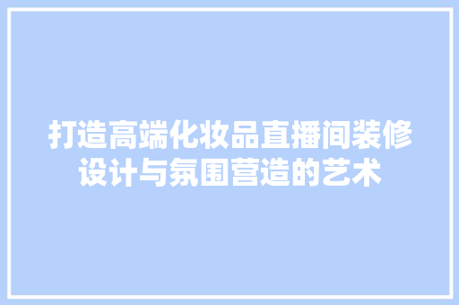 打造高端化妆品直播间装修设计与氛围营造的艺术