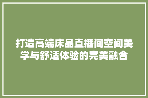 打造高端床品直播间空间美学与舒适体验的完美融合