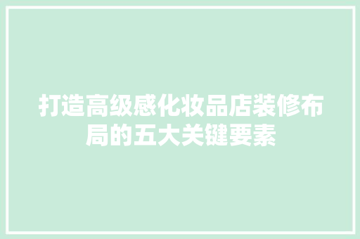 打造高级感化妆品店装修布局的五大关键要素