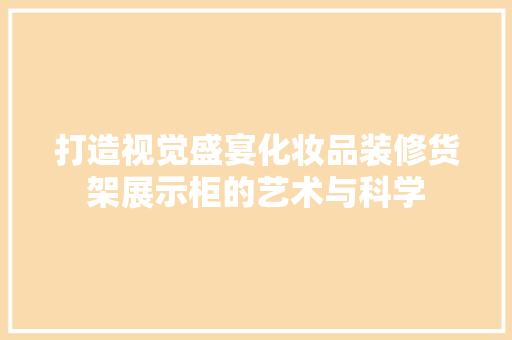 打造视觉盛宴化妆品装修货架展示柜的艺术与科学
