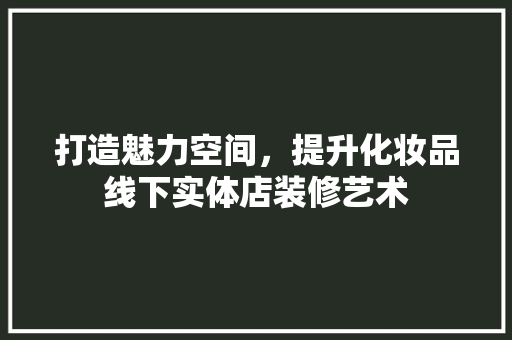 打造魅力空间，提升化妆品线下实体店装修艺术
