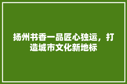 扬州书香一品匠心独运，打造城市文化新地标