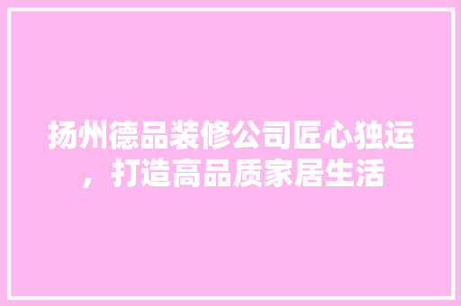 扬州德品装修公司匠心独运，打造高品质家居生活