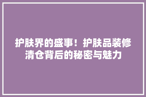 护肤界的盛事！护肤品装修清仓背后的秘密与魅力
