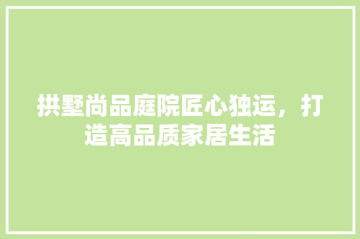 拱墅尚品庭院匠心独运，打造高品质家居生活