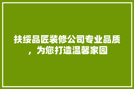扶绥品匠装修公司专业品质，为您打造温馨家园