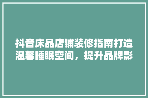 抖音床品店铺装修指南打造温馨睡眠空间，提升品牌影响力