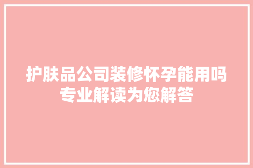 护肤品公司装修怀孕能用吗专业解读为您解答