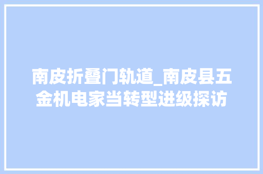 南皮折叠门轨道_南皮县五金机电家当转型进级探访