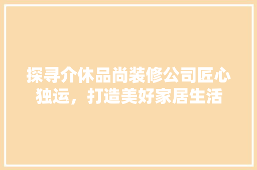 探寻介休品尚装修公司匠心独运，打造美好家居生活