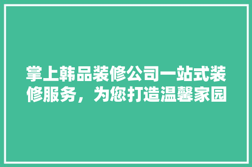 掌上韩品装修公司一站式装修服务，为您打造温馨家园